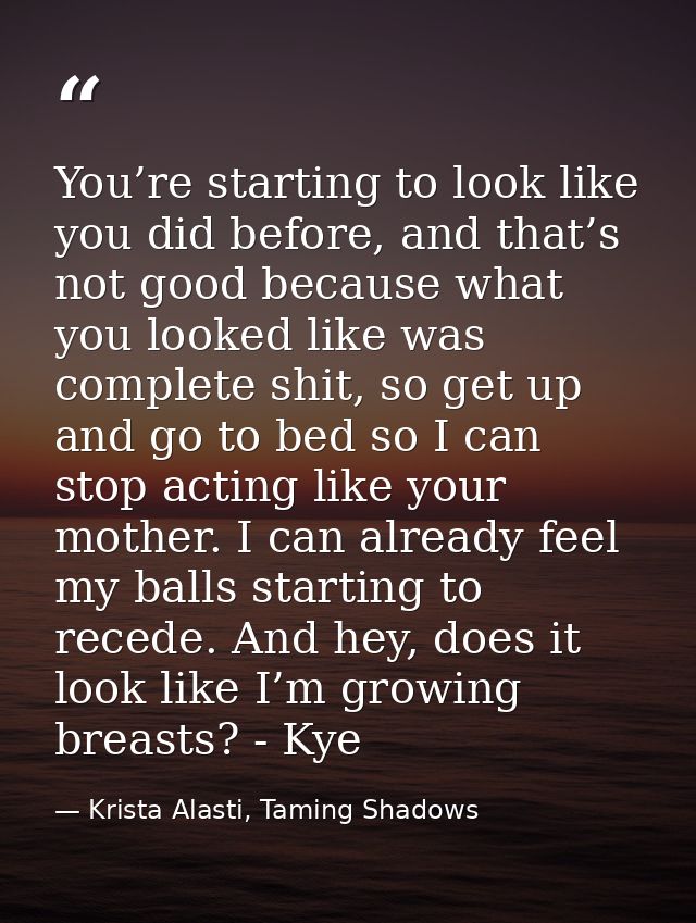 You’re starting to look like you did before, and that’s not good because what you looked like was complete shit, so get  — Krista Alasti, Taming Shadows