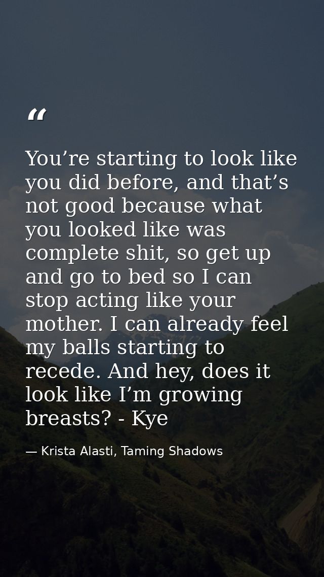 You’re starting to look like you did before, and that’s not good because what you looked like was complete shit, so get  — Krista Alasti, Taming Shadows