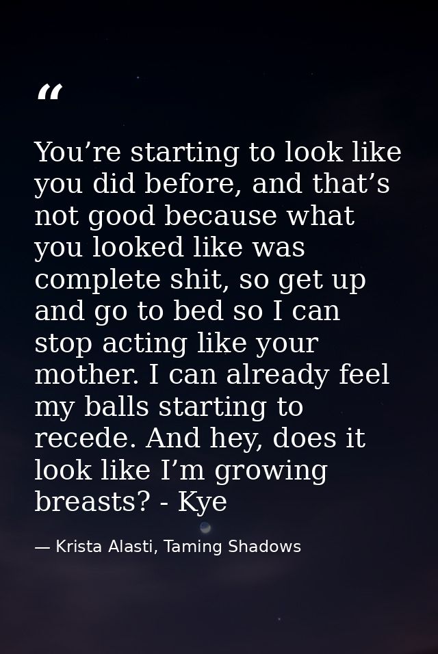 You’re starting to look like you did before, and that’s not good because what you looked like was complete shit, so get  — Krista Alasti, Taming Shadows