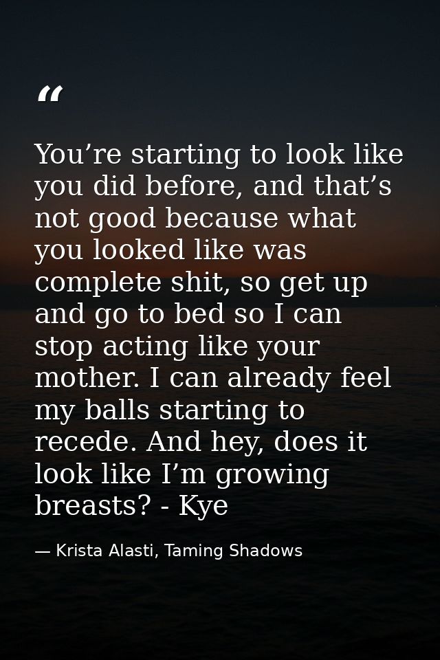 You’re starting to look like you did before, and that’s not good because what you looked like was complete shit, so get  — Krista Alasti, Taming Shadows
