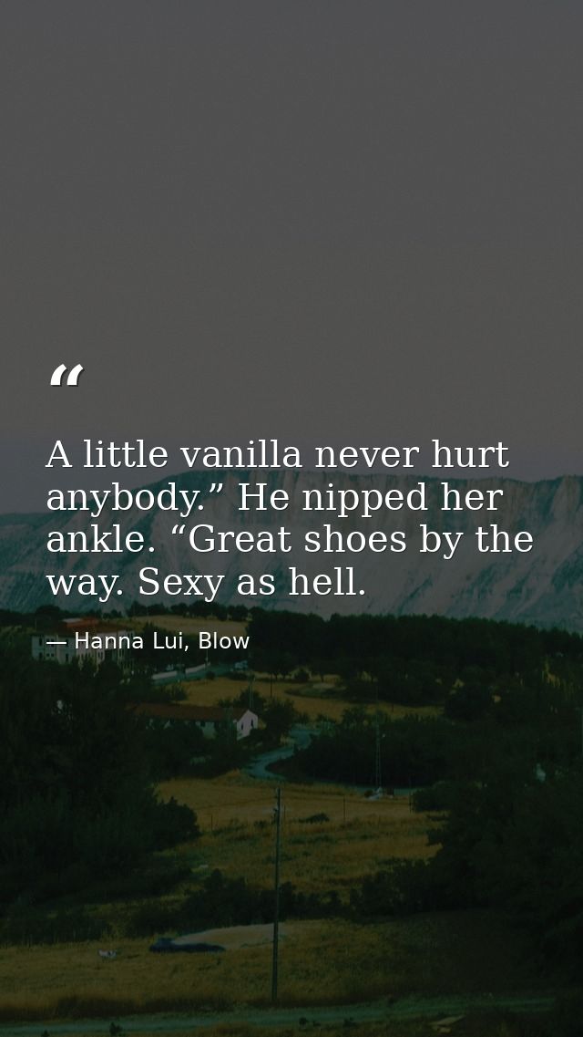 A little vanilla never hurt anybody.” He nipped her ankle. “Great shoes by the way. Sexy as hell. — Hanna Lui, Blow