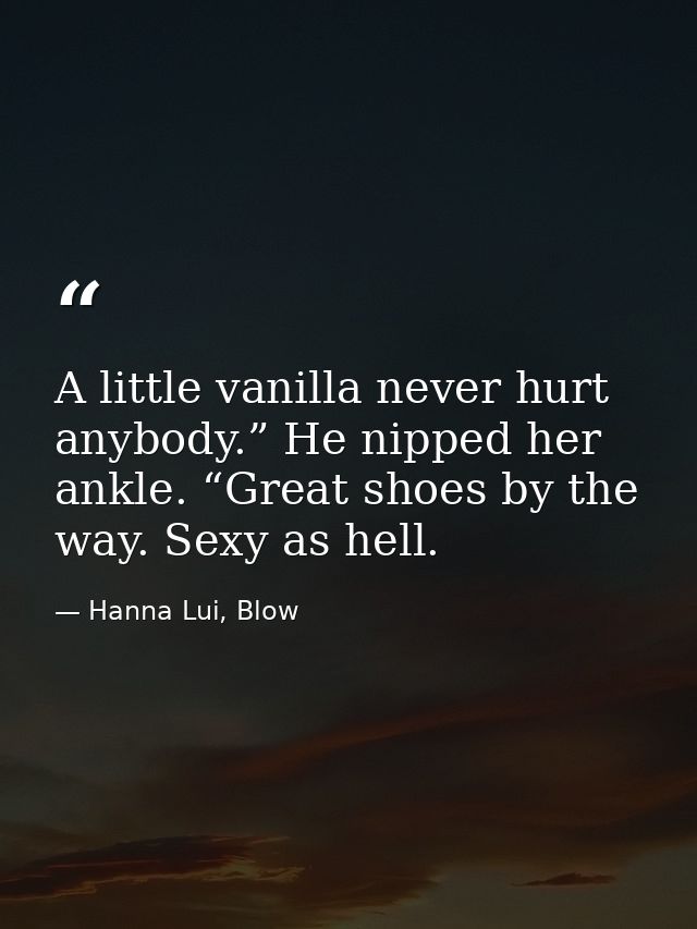 A little vanilla never hurt anybody.” He nipped her ankle. “Great shoes by the way. Sexy as hell. — Hanna Lui, Blow