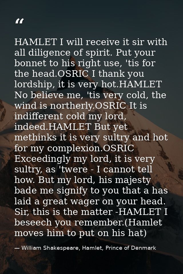 HAMLET I will receive it sir with all diligence of spirit. Put your bonnet to his right use, 'tis for the head.OSRIC I t — William Shakespeare, Hamlet, Prince of Denmark