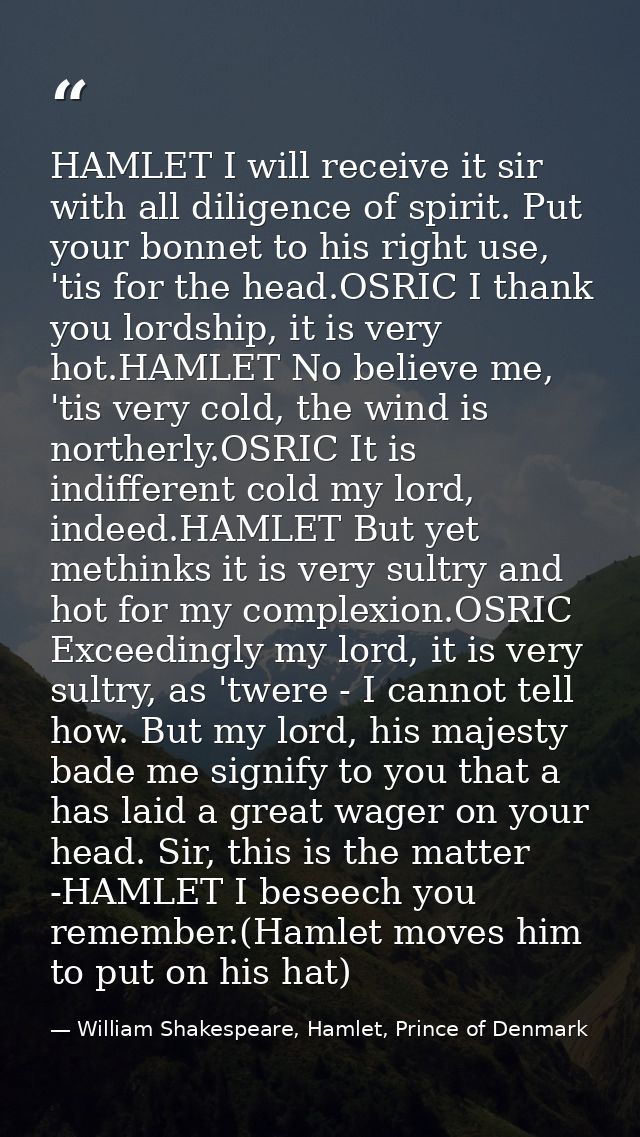 HAMLET I will receive it sir with all diligence of spirit. Put your bonnet to his right use, 'tis for the head.OSRIC I t — William Shakespeare, Hamlet, Prince of Denmark