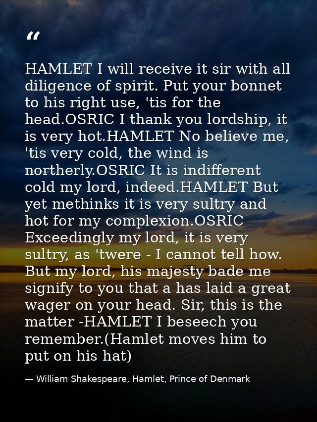 HAMLET I will receive it sir with all diligence of spirit. Put your bonnet to his right use, 'tis for the head.OSRIC I t — William Shakespeare, Hamlet, Prince of Denmark