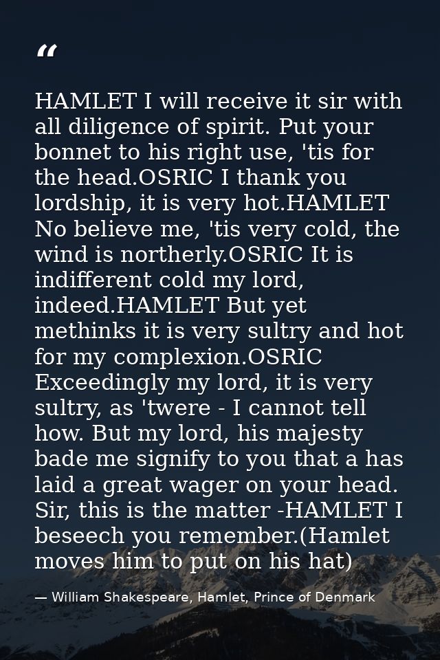 HAMLET I will receive it sir with all diligence of spirit. Put your bonnet to his right use, 'tis for the head.OSRIC I t — William Shakespeare, Hamlet, Prince of Denmark