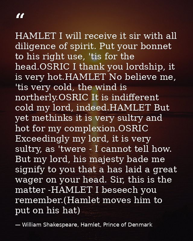 HAMLET I will receive it sir with all diligence of spirit. Put your bonnet to his right use, 'tis for the head.OSRIC I t — William Shakespeare, Hamlet, Prince of Denmark
