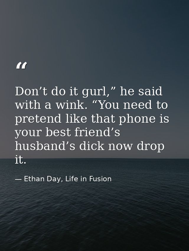 Don’t do it gurl,” he said with a wink. “You need to pretend like that phone is your best friend’s husband’s dick now dr — Ethan Day, Life in Fusion