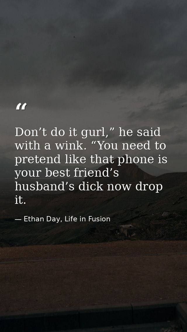 Don’t do it gurl,” he said with a wink. “You need to pretend like that phone is your best friend’s husband’s dick now dr — Ethan Day, Life in Fusion