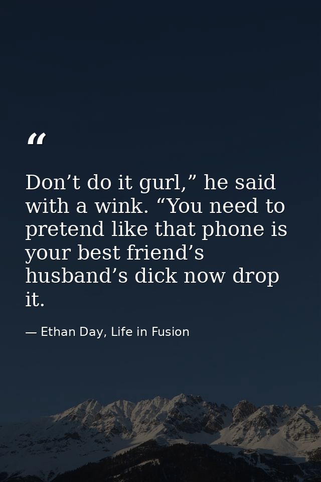 Don’t do it gurl,” he said with a wink. “You need to pretend like that phone is your best friend’s husband’s dick now dr — Ethan Day, Life in Fusion