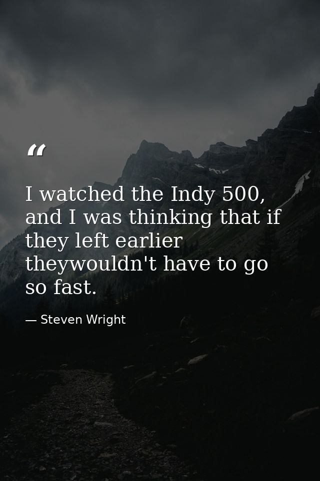 I watched the Indy 500, and I was thinking that if they left earlier theywouldn't have to go so fast. — Steven Wright