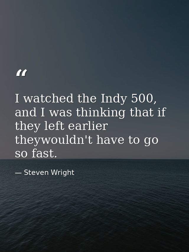 I watched the Indy 500, and I was thinking that if they left earlier theywouldn't have to go so fast. — Steven Wright