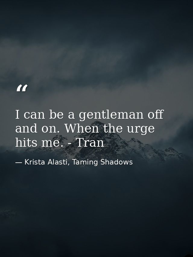 I can be a gentleman off and on. When the urge hits me. - Tran — Krista Alasti, Taming Shadows