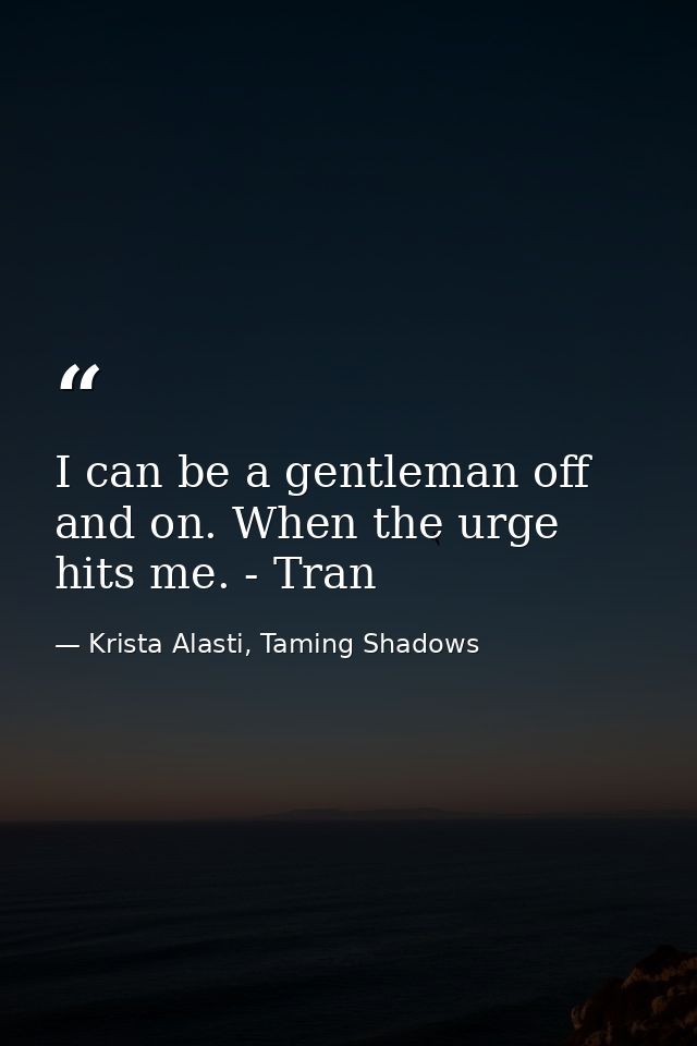 I can be a gentleman off and on. When the urge hits me. - Tran — Krista Alasti, Taming Shadows
