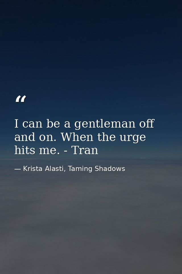 I can be a gentleman off and on. When the urge hits me. - Tran — Krista Alasti, Taming Shadows