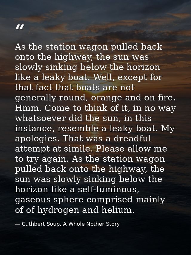 As the station wagon pulled back onto the highway, the sun was slowly sinking below the horizon like a leaky boat. Well, — Cuthbert Soup, A Whole Nother Story