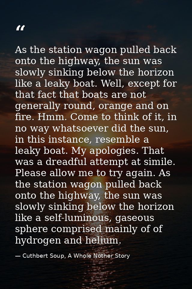 As the station wagon pulled back onto the highway, the sun was slowly sinking below the horizon like a leaky boat. Well, — Cuthbert Soup, A Whole Nother Story