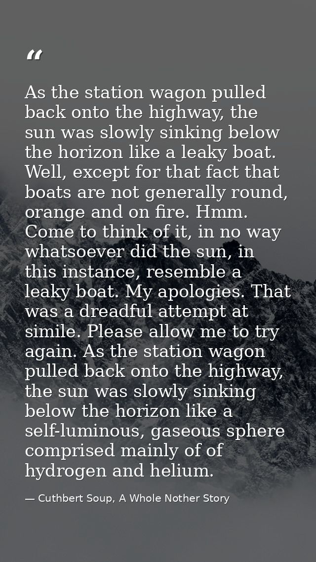 As the station wagon pulled back onto the highway, the sun was slowly sinking below the horizon like a leaky boat. Well, — Cuthbert Soup, A Whole Nother Story