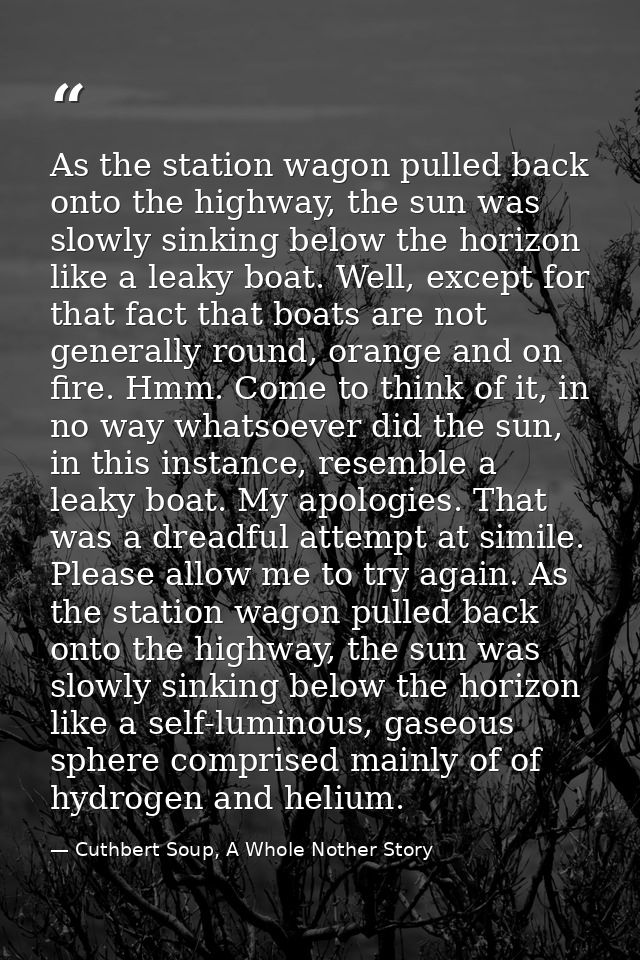 As the station wagon pulled back onto the highway, the sun was slowly sinking below the horizon like a leaky boat. Well, — Cuthbert Soup, A Whole Nother Story