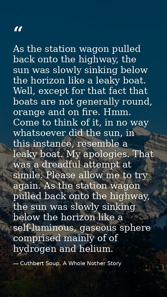 As the station wagon pulled back onto the highway, the sun was slowly sinking below the horizon like a leaky boat. Well, — Cuthbert Soup, A Whole Nother Story