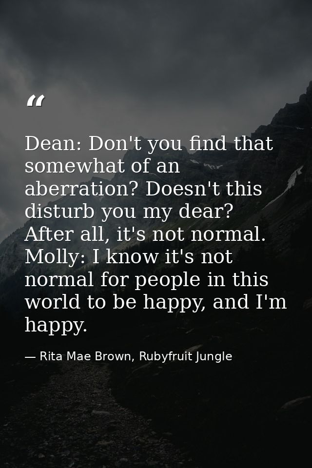 Dean: Don't you find that somewhat of an aberration? Doesn't this disturb you my dear? After all, it's not normal. Molly — Rita Mae Brown, Rubyfruit Jungle