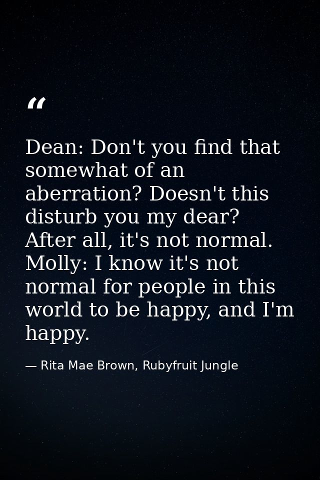 Dean: Don't you find that somewhat of an aberration? Doesn't this disturb you my dear? After all, it's not normal. Molly — Rita Mae Brown, Rubyfruit Jungle