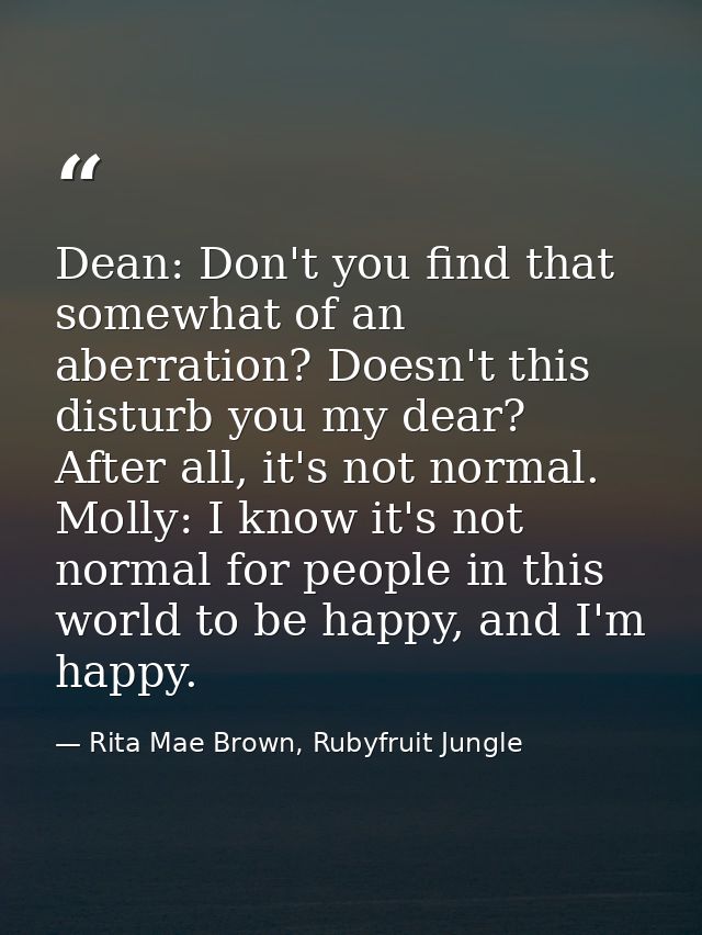 Dean: Don't you find that somewhat of an aberration? Doesn't this disturb you my dear? After all, it's not normal. Molly — Rita Mae Brown, Rubyfruit Jungle