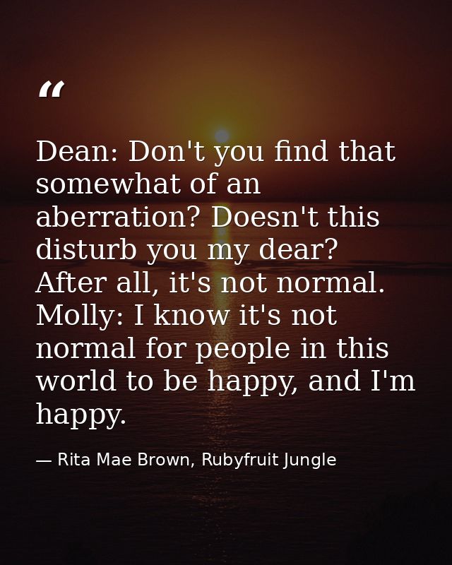 Dean: Don't you find that somewhat of an aberration? Doesn't this disturb you my dear? After all, it's not normal. Molly — Rita Mae Brown, Rubyfruit Jungle