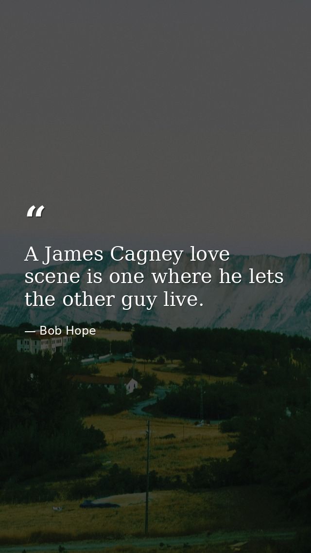 A James Cagney love scene is one where he lets the other guy live. — Bob Hope