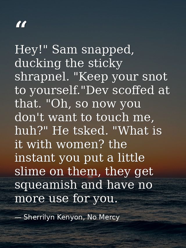 Hey!" Sam snapped, ducking the sticky shrapnel. "Keep your snot to yourself."Dev scoffed at that. "Oh, so now you don't  — Sherrilyn Kenyon, No Mercy