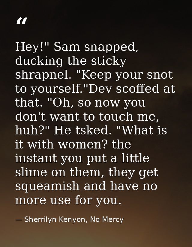 Hey!" Sam snapped, ducking the sticky shrapnel. "Keep your snot to yourself."Dev scoffed at that. "Oh, so now you don't  — Sherrilyn Kenyon, No Mercy