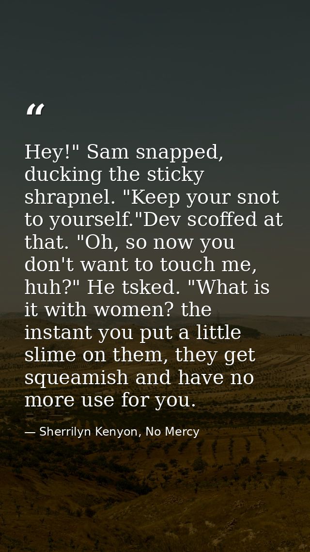 Hey!" Sam snapped, ducking the sticky shrapnel. "Keep your snot to yourself."Dev scoffed at that. "Oh, so now you don't  — Sherrilyn Kenyon, No Mercy