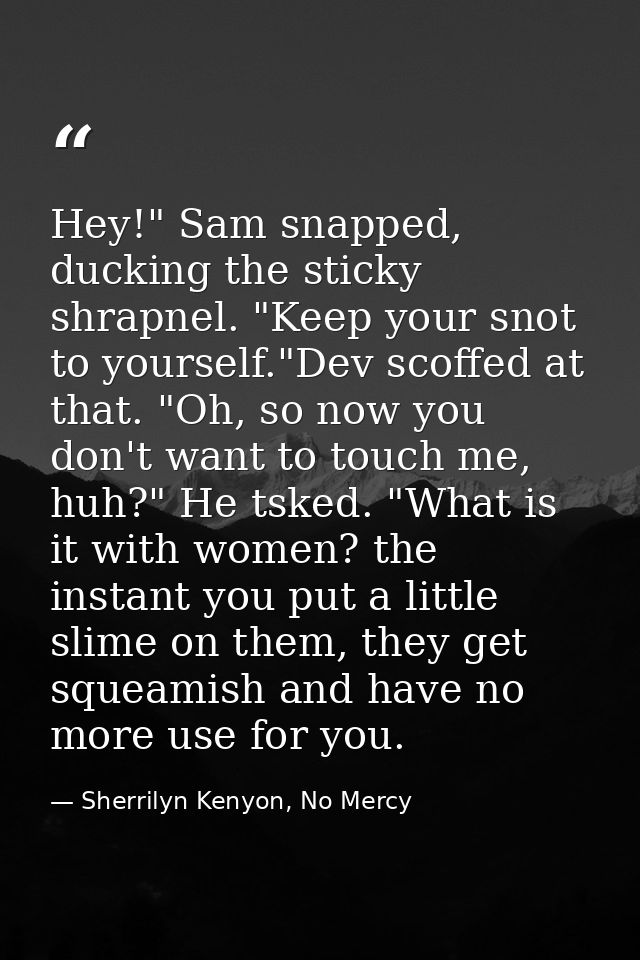 Hey!" Sam snapped, ducking the sticky shrapnel. "Keep your snot to yourself."Dev scoffed at that. "Oh, so now you don't  — Sherrilyn Kenyon, No Mercy