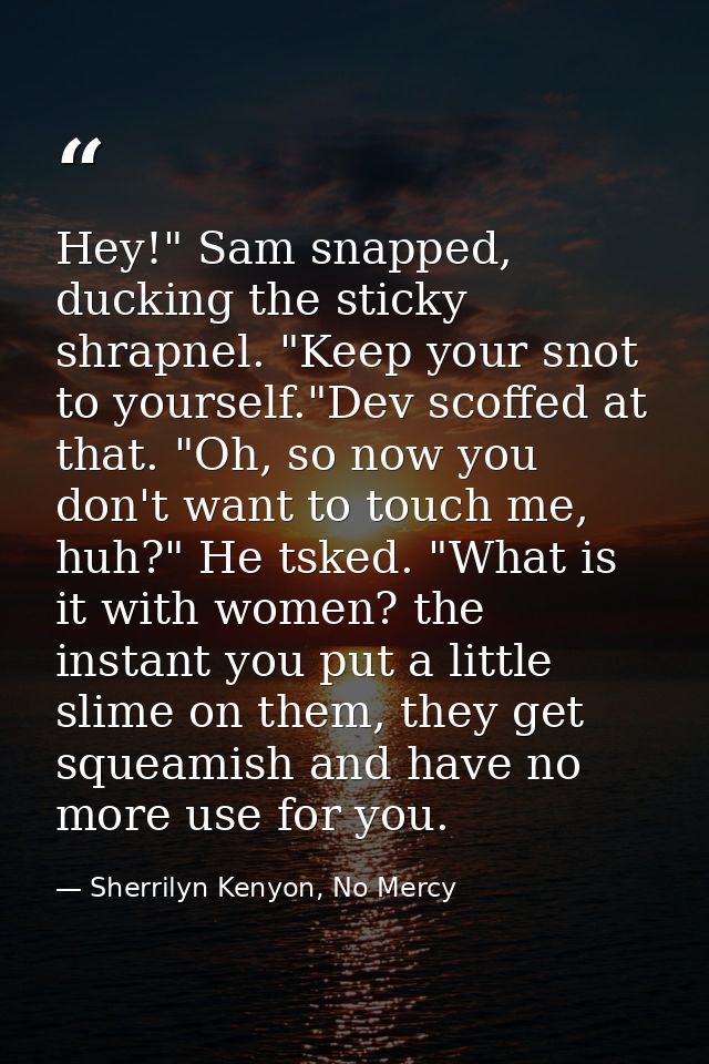 Hey!" Sam snapped, ducking the sticky shrapnel. "Keep your snot to yourself."Dev scoffed at that. "Oh, so now you don't  — Sherrilyn Kenyon, No Mercy