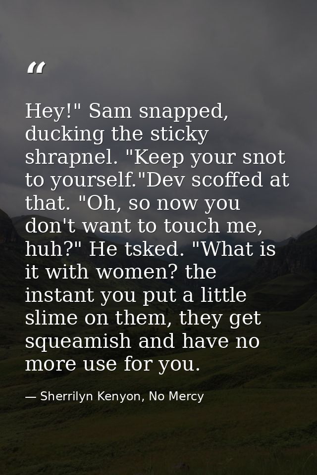 Hey!" Sam snapped, ducking the sticky shrapnel. "Keep your snot to yourself."Dev scoffed at that. "Oh, so now you don't  — Sherrilyn Kenyon, No Mercy
