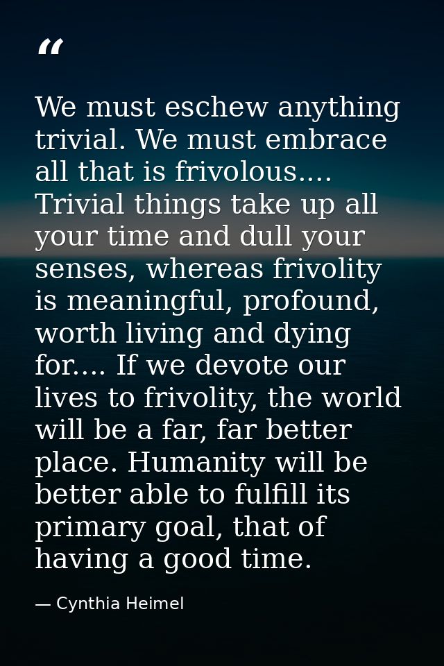 We must eschew anything trivial. We must embrace all that is frivolous.... Trivial things take up all your time and dull — Cynthia Heimel