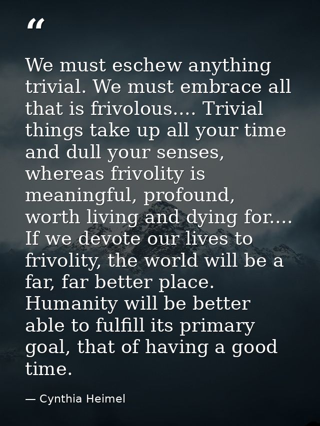 We must eschew anything trivial. We must embrace all that is frivolous.... Trivial things take up all your time and dull — Cynthia Heimel