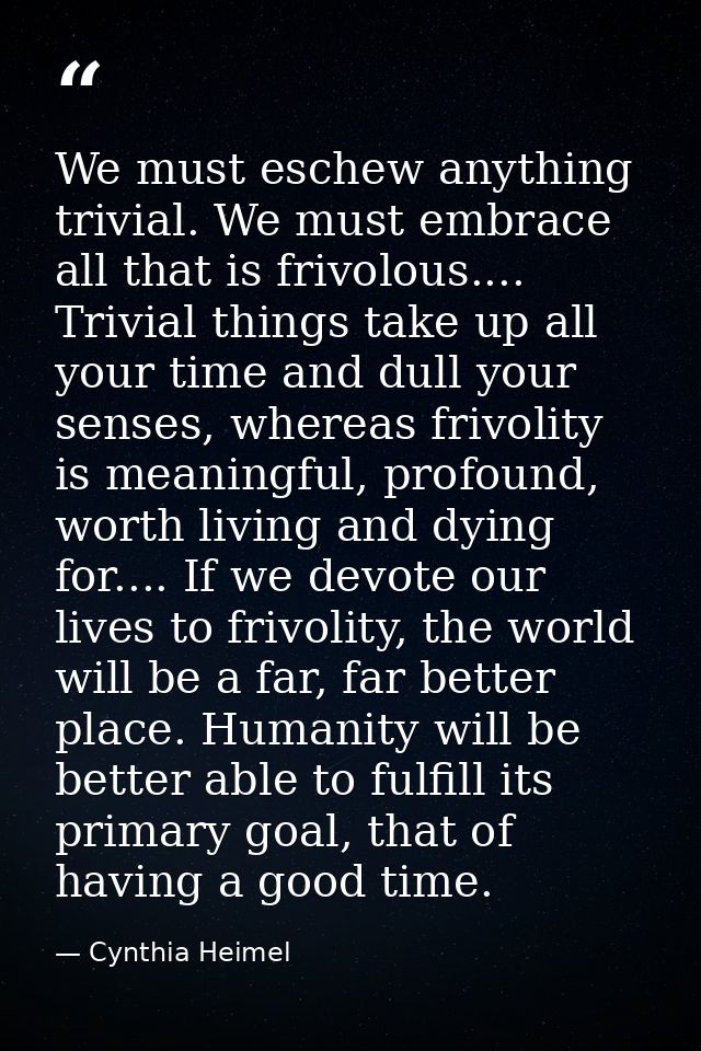 We must eschew anything trivial. We must embrace all that is frivolous.... Trivial things take up all your time and dull — Cynthia Heimel