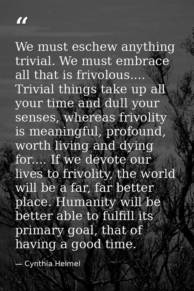 We must eschew anything trivial. We must embrace all that is frivolous.... Trivial things take up all your time and dull — Cynthia Heimel