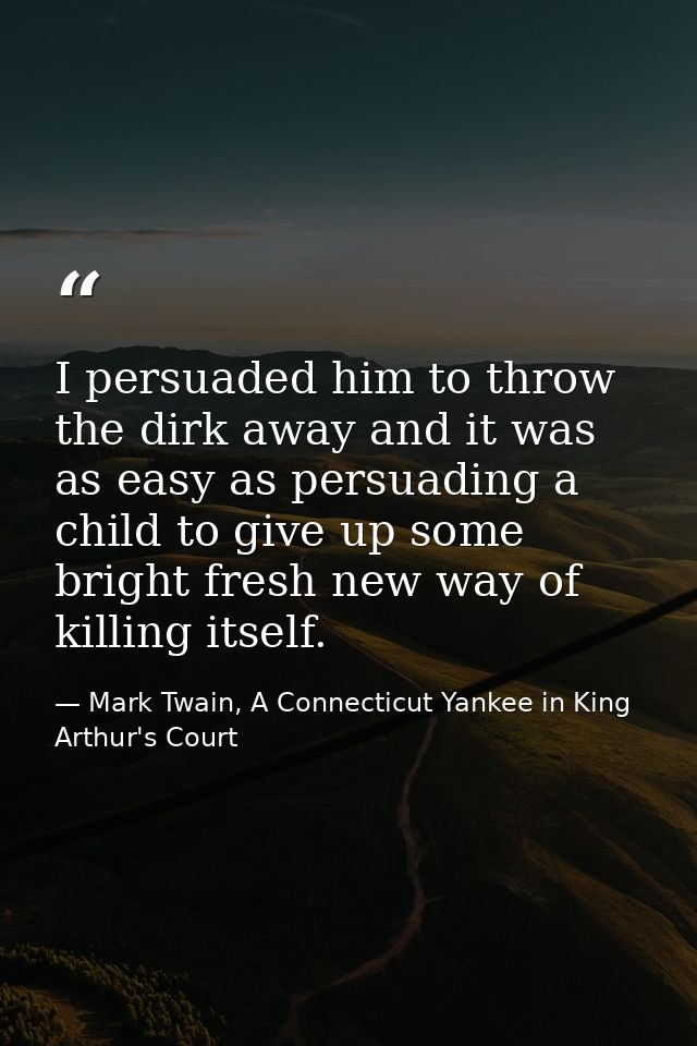 I persuaded him to throw the dirk away and it was as easy as persuading a child to give up some bright fresh new way of  — Mark Twain, A Connecticut Yankee in King Arthur's Court