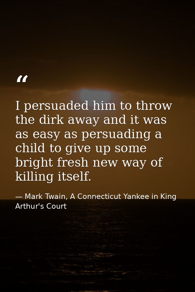 I persuaded him to throw the dirk away and it was as easy as persuading a child to give up some bright fresh new way of  — Mark Twain, A Connecticut Yankee in King Arthur's Court