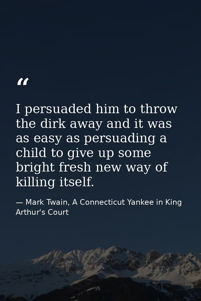 I persuaded him to throw the dirk away and it was as easy as persuading a child to give up some bright fresh new way of  — Mark Twain, A Connecticut Yankee in King Arthur's Court