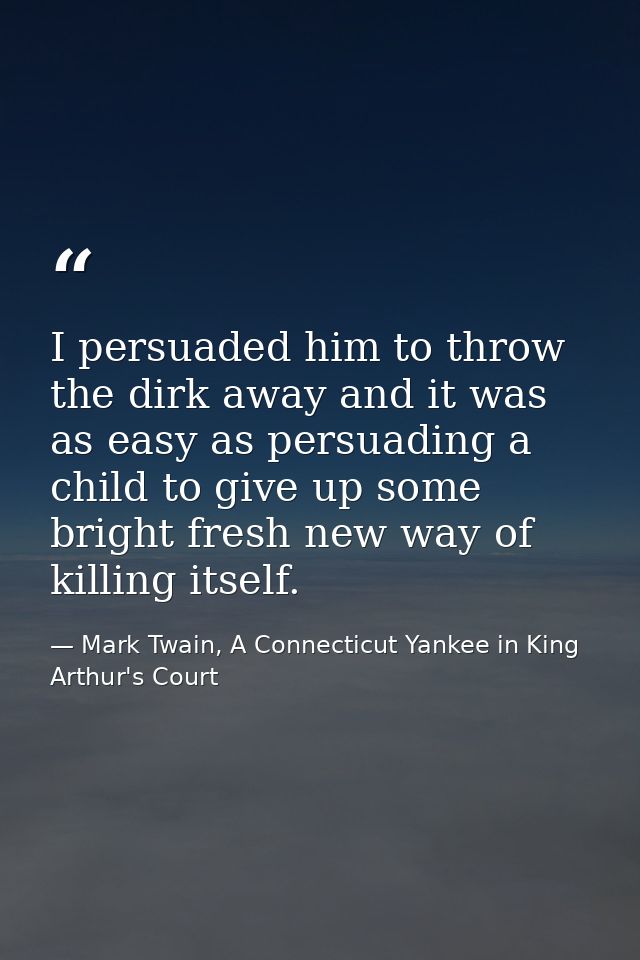 I persuaded him to throw the dirk away and it was as easy as persuading a child to give up some bright fresh new way of  — Mark Twain, A Connecticut Yankee in King Arthur's Court