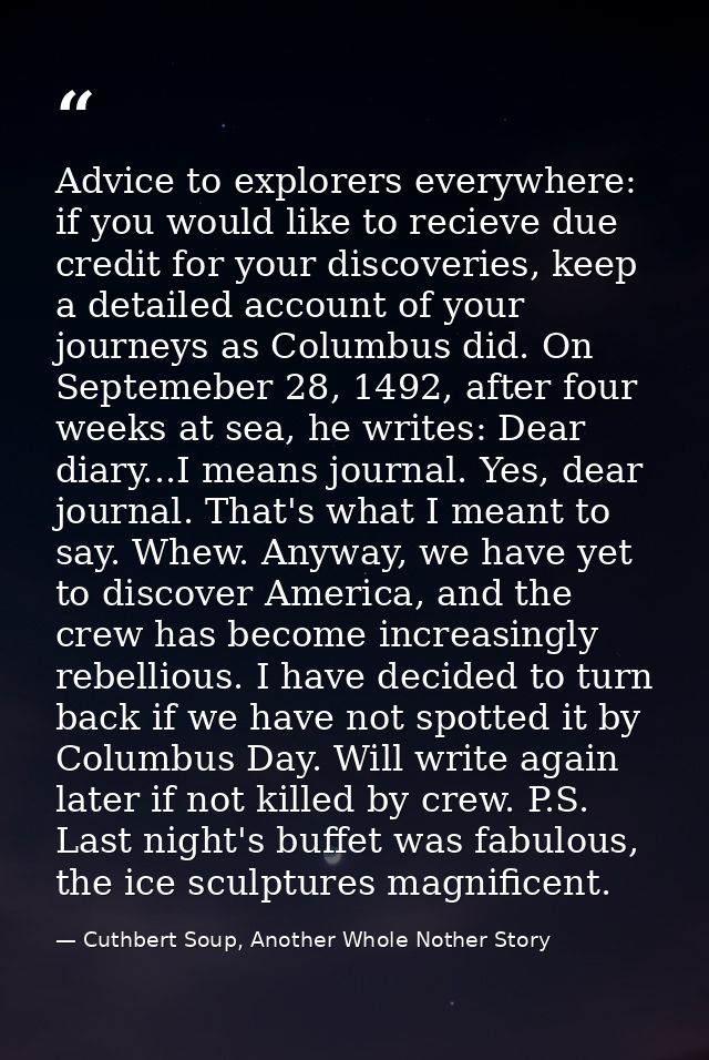Advice to explorers everywhere: if you would like to recieve due credit for your discoveries, keep a detailed account of — Cuthbert Soup, Another Whole Nother Story