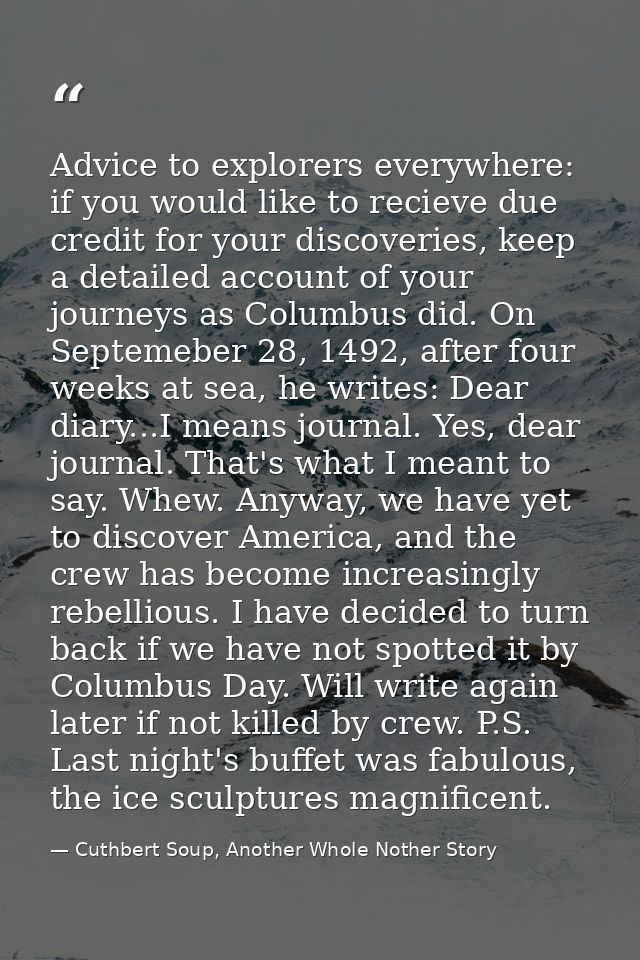 Advice to explorers everywhere: if you would like to recieve due credit for your discoveries, keep a detailed account of — Cuthbert Soup, Another Whole Nother Story