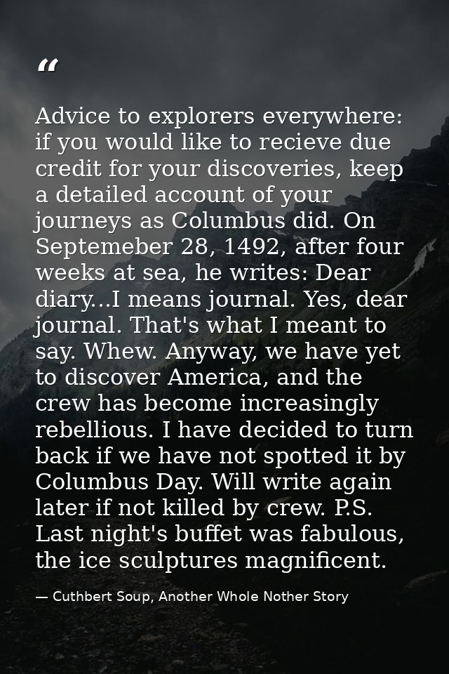 Advice to explorers everywhere: if you would like to recieve due credit for your discoveries, keep a detailed account of — Cuthbert Soup, Another Whole Nother Story