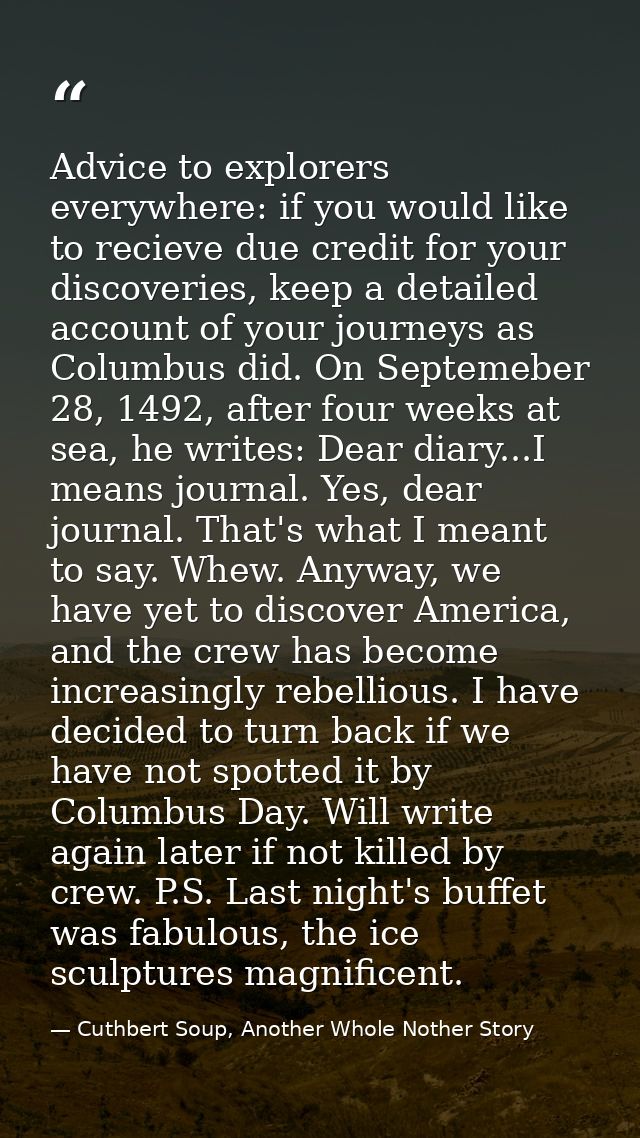 Advice to explorers everywhere: if you would like to recieve due credit for your discoveries, keep a detailed account of — Cuthbert Soup, Another Whole Nother Story