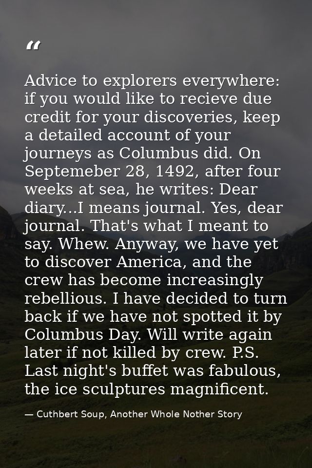 Advice to explorers everywhere: if you would like to recieve due credit for your discoveries, keep a detailed account of — Cuthbert Soup, Another Whole Nother Story