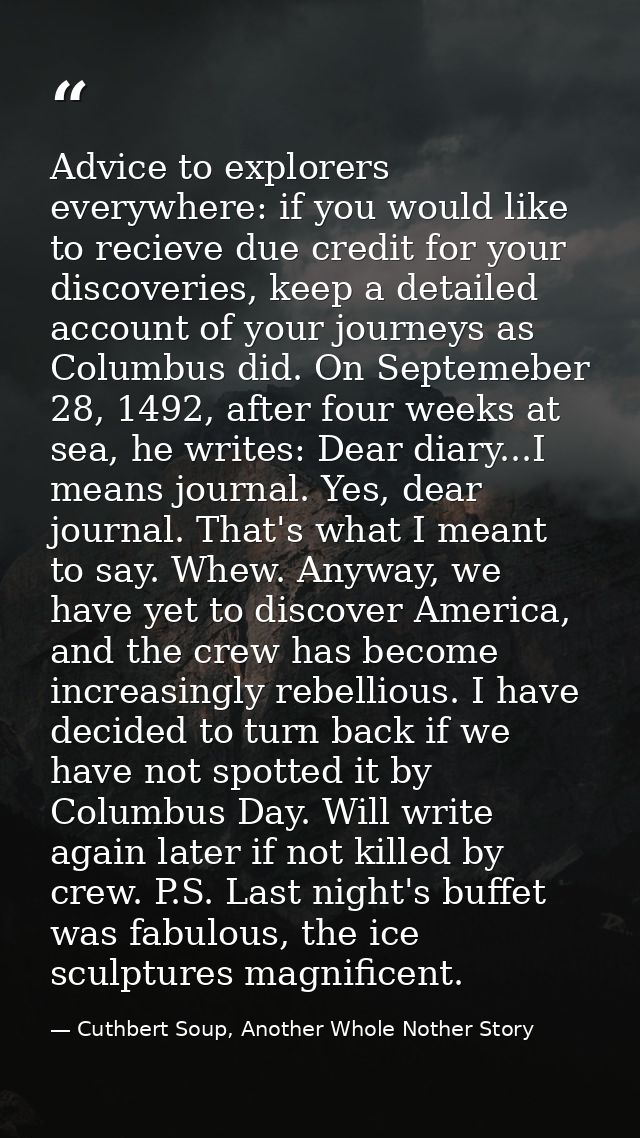 Advice to explorers everywhere: if you would like to recieve due credit for your discoveries, keep a detailed account of — Cuthbert Soup, Another Whole Nother Story