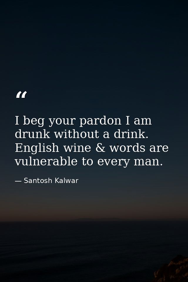 I beg your pardon I am drunk without a drink. English wine & words are vulnerable to every man. — Santosh Kalwar